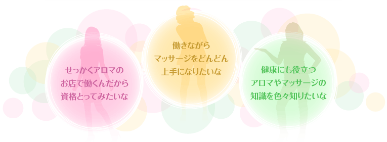 せっかくアロマのお店で働くんだから資格とってみたいな。働きながらマッサージをどんどん上手になりたいな。健康にも役立つアロマやマッサージの知識を色々知りたいな。